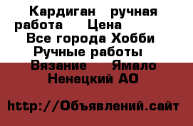 Кардиган ( ручная работа)  › Цена ­ 5 600 - Все города Хобби. Ручные работы » Вязание   . Ямало-Ненецкий АО